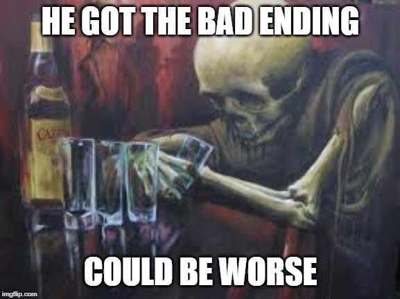 Drinking Skeleton | HE GOT THE BAD ENDING; COULD BE WORSE | image tagged in drinking skeleton | made w/ Imgflip meme maker