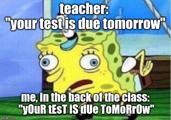 Mocking Spongebob Meme | teacher: 
"your test is due tomorrow"; me, in the back of the class:
 "yOuR tEsT iS dUe ToMoRrOw" | image tagged in memes,mocking spongebob | made w/ Imgflip meme maker