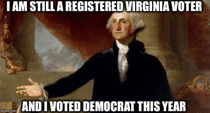 george washington | I AM STILL A REGISTERED VIRGINIA VOTER; AND I VOTED DEMOCRAT THIS YEAR | image tagged in george washington,virginia,democrats,dead voters | made w/ Imgflip meme maker
