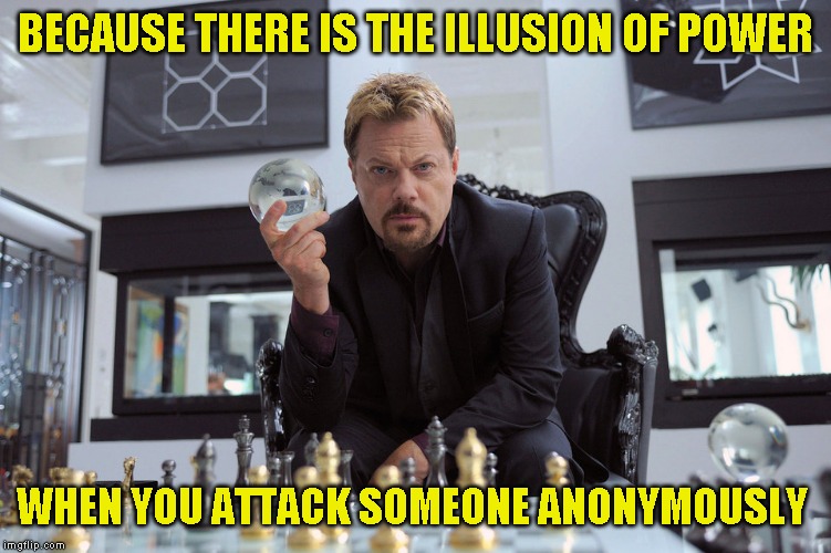 BECAUSE THERE IS THE ILLUSION OF POWER WHEN YOU ATTACK SOMEONE ANONYMOUSLY | made w/ Imgflip meme maker