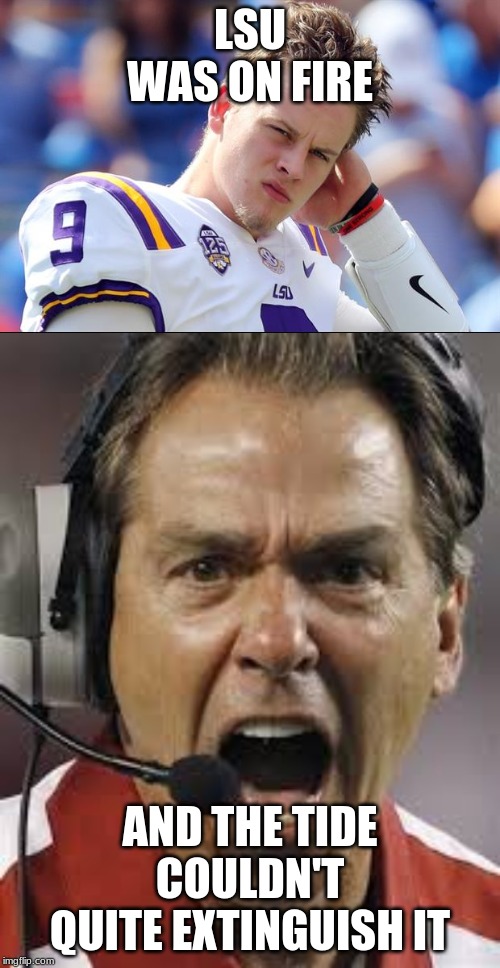 GO TIGERS!!!!!!!!! | LSU WAS ON FIRE; AND THE TIDE COULDN'T QUITE EXTINGUISH IT | image tagged in nick saban,joe burrow | made w/ Imgflip meme maker
