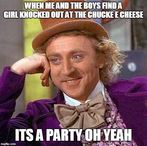 Creepy Condescending Wonka Meme | WHEN ME AND THE BOYS FIND A GIRL KNOCKED OUT AT THE CHUCKE E CHEESE; ITS A PARTY OH YEAH | image tagged in memes,creepy condescending wonka | made w/ Imgflip meme maker