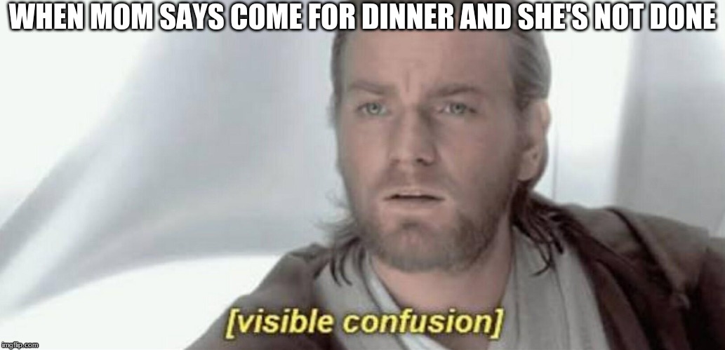 Visible Confusion | WHEN MOM SAYS COME FOR DINNER AND SHE'S NOT DONE | image tagged in visible confusion | made w/ Imgflip meme maker