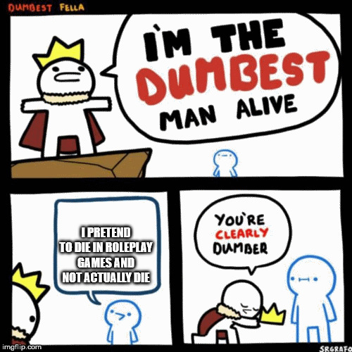 I'm the dumbest man alive | I PRETEND TO DIE IN ROLEPLAY GAMES AND NOT ACTUALLY DIE | image tagged in i'm the dumbest man alive | made w/ Imgflip meme maker