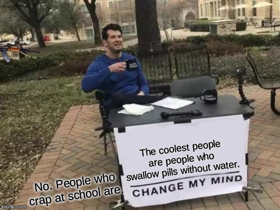 Change My Mind Meme | The coolest people are people who swallow pills without water. No. People who crap at school are. | image tagged in memes,change my mind | made w/ Imgflip meme maker