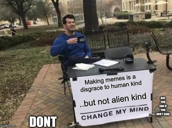 Change My Mind | Making memes is a disgrace to human kind; BUT YOU CAN IF YOU DON’T CARE; ..but not alien kind; DONT | image tagged in memes,change my mind | made w/ Imgflip meme maker
