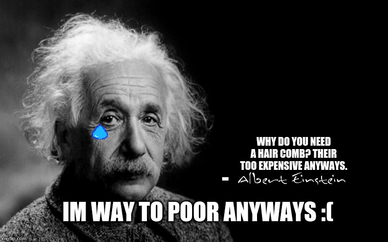 Albert Einstein | WHY DO YOU NEED A HAIR COMB? THEIR TOO EXPENSIVE ANYWAYS. -; IM WAY TO POOR ANYWAYS :( | image tagged in albert einstein | made w/ Imgflip meme maker