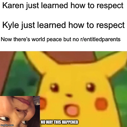 Surprised Pikachu | Karen just learned how to respect; Kyle just learned how to respect; Now there’s world peace but no r/entitledparents; NO WAY THIS HAPPENED | image tagged in memes,surprised pikachu | made w/ Imgflip meme maker