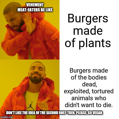 Drake Hotline Bling | VEHEMENT MEAT-EATERS BE LIKE; Burgers made of plants; Burgers made of the bodies  dead, exploited, tortured animals who didn't want to die. DON'T LIKE THE IDEA OF THE SECOND ONE? THEN, PLEASE, GO VEGAN. | image tagged in memes,drake hotline bling | made w/ Imgflip meme maker