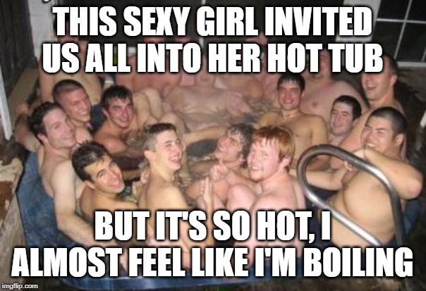 Hot Tub Pic | THIS SEXY GIRL INVITED US ALL INTO HER HOT TUB BUT IT'S SO HOT, I ALMOST FEEL LIKE I'M BOILING | image tagged in hot tub pic | made w/ Imgflip meme maker