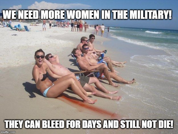 Invincible Ladies | WE NEED MORE WOMEN IN THE MILITARY! THEY CAN BLEED FOR DAYS AND STILL NOT DIE! | image tagged in period | made w/ Imgflip meme maker