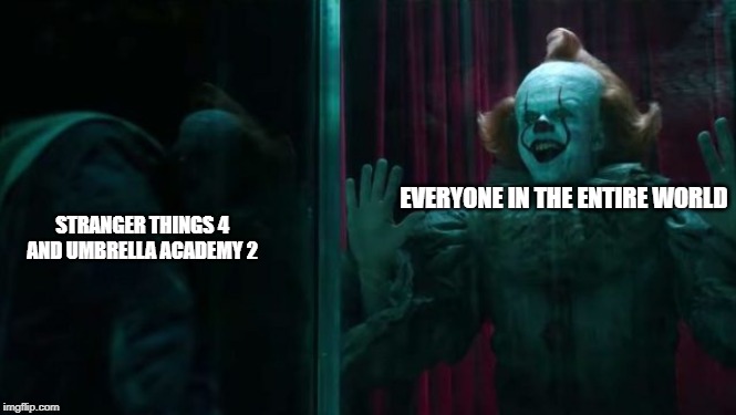 Pennywise IT chapter 2 | STRANGER THINGS 4 AND UMBRELLA ACADEMY 2; EVERYONE IN THE ENTIRE WORLD | image tagged in pennywise it chapter 2 | made w/ Imgflip meme maker