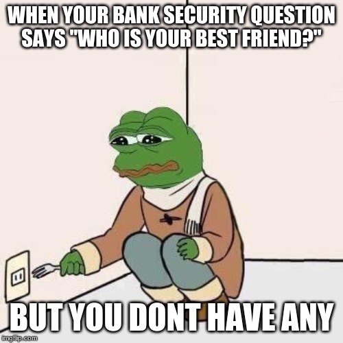 Sad Pepe Suicide | WHEN YOUR BANK SECURITY QUESTION SAYS ''WHO IS YOUR BEST FRIEND?''; BUT YOU DONT HAVE ANY | image tagged in sad pepe suicide | made w/ Imgflip meme maker