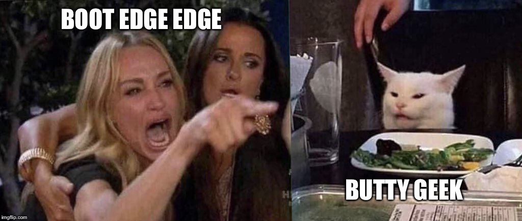woman yelling at cat | BOOT EDGE EDGE; BUTTY GEEK | image tagged in woman yelling at cat | made w/ Imgflip meme maker