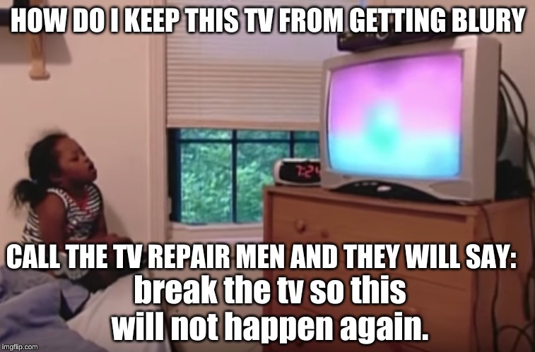 TV Goes wrong | HOW DO I KEEP THIS TV FROM GETTING BLURY; CALL THE TV REPAIR MEN AND THEY WILL SAY:; break the tv so this will not happen again. | image tagged in tv,blur | made w/ Imgflip meme maker