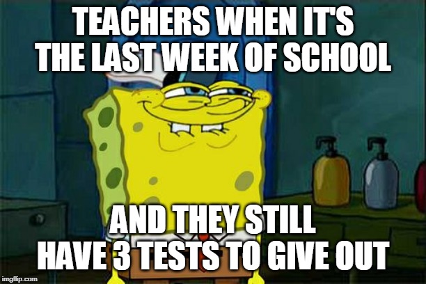 Don't You Squidward Meme | TEACHERS WHEN IT'S THE LAST WEEK OF SCHOOL; AND THEY STILL HAVE 3 TESTS TO GIVE OUT | image tagged in memes,dont you squidward | made w/ Imgflip meme maker