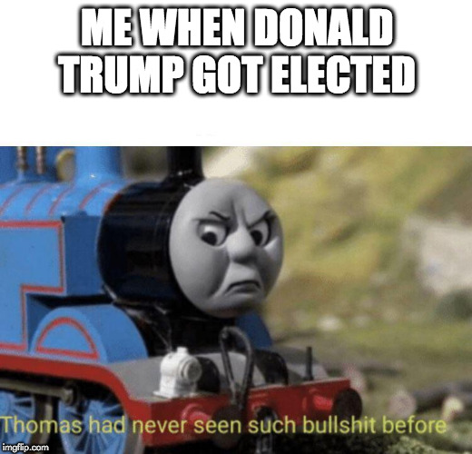 Thomas had never seen such bullshit before | ME WHEN DONALD TRUMP GOT ELECTED | image tagged in thomas had never seen such bullshit before | made w/ Imgflip meme maker