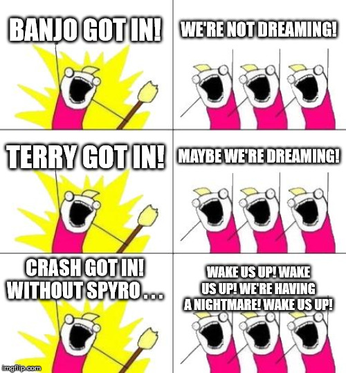 Remember: Dreams can turn into nightmares very quickly | BANJO GOT IN! WE'RE NOT DREAMING! TERRY GOT IN! MAYBE WE'RE DREAMING! CRASH GOT IN! WITHOUT SPYRO . . . WAKE US UP! WAKE US UP! WE'RE HAVING A NIGHTMARE! WAKE US UP! | image tagged in memes,what do we want 3,nintendo,super smash bros | made w/ Imgflip meme maker