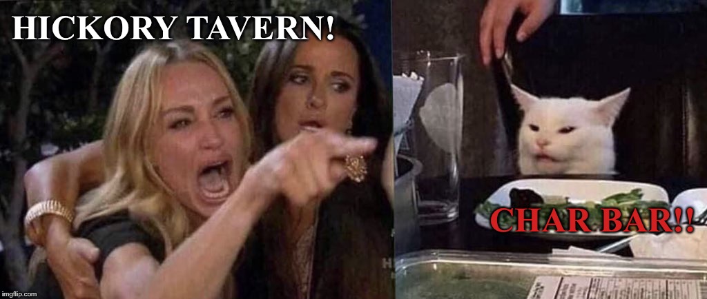 woman yelling at cat | HICKORY TAVERN! CHAR BAR!! | image tagged in woman yelling at cat | made w/ Imgflip meme maker