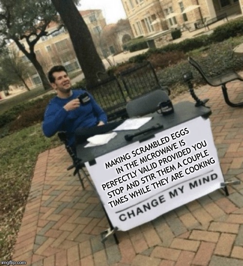 Change my mind | MAKING SCRAMBLED EGGS IN THE MICROWAVE IS PERFECTLY VALID PROVIDED YOU STOP AND STIR THEM A COUPLE TIMES WHILE THEY ARE COOKING | image tagged in change my mind | made w/ Imgflip meme maker