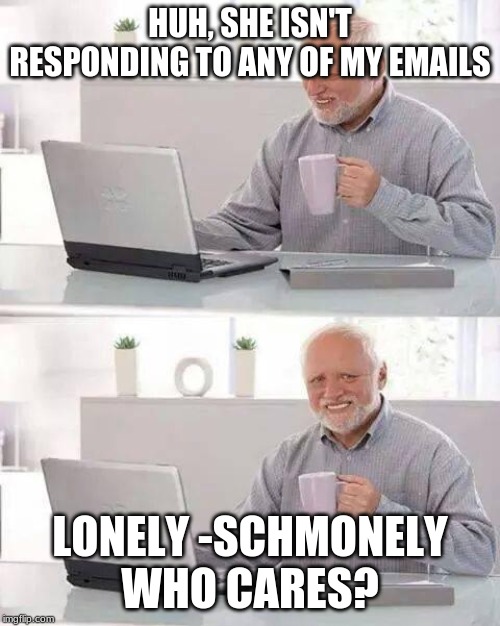 Hide the Pain Harold | HUH, SHE ISN'T RESPONDING TO ANY OF MY EMAILS; LONELY -SCHMONELY WHO CARES? | image tagged in memes,hide the pain harold | made w/ Imgflip meme maker