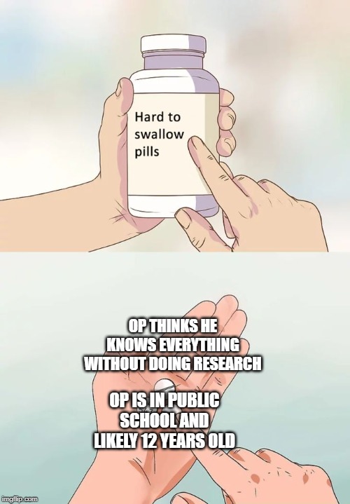 Hard To Swallow Pills Meme | OP THINKS HE KNOWS EVERYTHING WITHOUT DOING RESEARCH OP IS IN PUBLIC SCHOOL AND LIKELY 12 YEARS OLD | image tagged in memes,hard to swallow pills | made w/ Imgflip meme maker