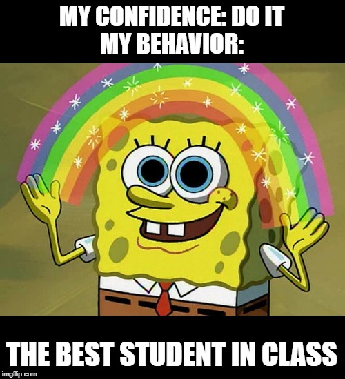 Imagination Spongebob Meme | MY CONFIDENCE: DO IT
MY BEHAVIOR:; THE BEST STUDENT IN CLASS | image tagged in memes,imagination spongebob | made w/ Imgflip meme maker