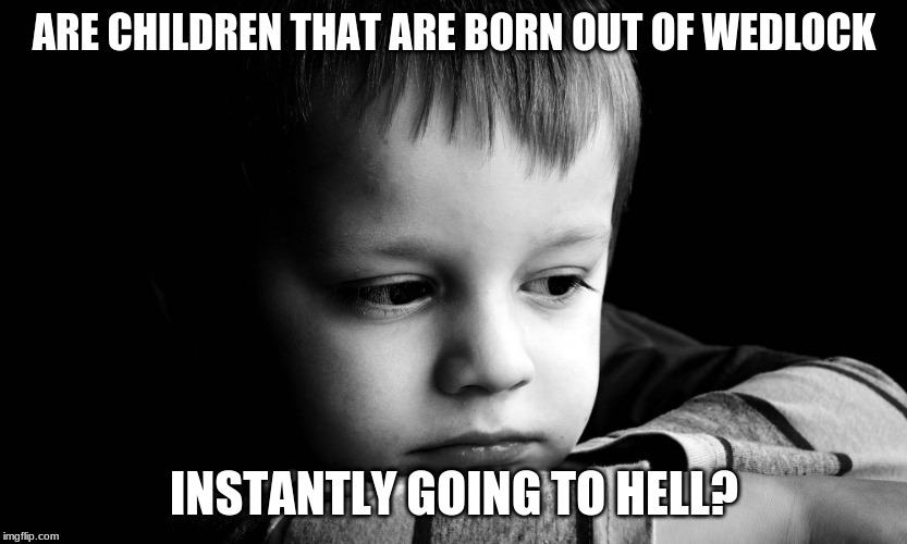 I really need to know | ARE CHILDREN THAT ARE BORN OUT OF WEDLOCK; INSTANTLY GOING TO HELL? | image tagged in sad child | made w/ Imgflip meme maker