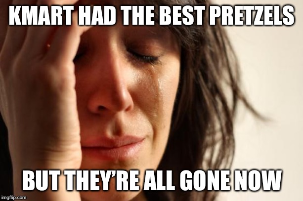 First World Problems Meme | KMART HAD THE BEST PRETZELS BUT THEY’RE ALL GONE NOW | image tagged in memes,first world problems | made w/ Imgflip meme maker