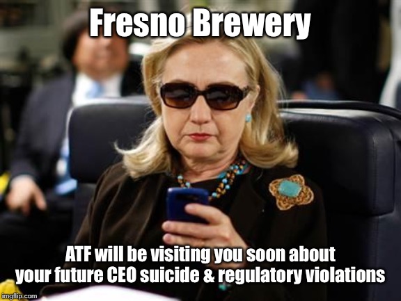 Hillary Clinton Cellphone Meme | Fresno Brewery ATF will be visiting you soon about your future CEO suicide & regulatory violations | image tagged in memes,hillary clinton cellphone | made w/ Imgflip meme maker