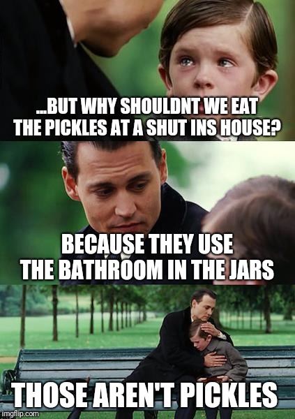 Finding Neverland Meme | ...BUT WHY SHOULDNT WE EAT THE PICKLES AT A SHUT INS HOUSE? BECAUSE THEY USE THE BATHROOM IN THE JARS; THOSE AREN'T PICKLES | image tagged in memes,finding neverland | made w/ Imgflip meme maker