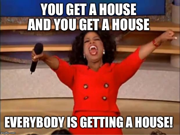 Oprah You Get A Meme | YOU GET A HOUSE 
AND YOU GET A HOUSE; EVERYBODY IS GETTING A HOUSE! | image tagged in memes,oprah you get a | made w/ Imgflip meme maker