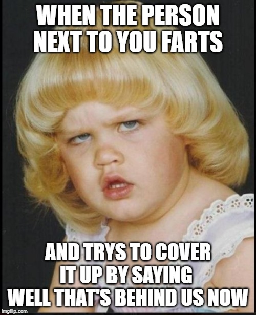 Bitch did you just fart with a damn smile on your face | WHEN THE PERSON NEXT TO YOU FARTS; AND TRYS TO COVER IT UP BY SAYING 
WELL THAT'S BEHIND US NOW | made w/ Imgflip meme maker