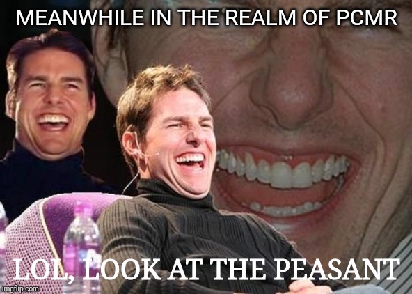 Tom Cruise laugh | MEANWHILE IN THE REALM OF PCMR LOL, LOOK AT THE PEASANT | image tagged in tom cruise laugh | made w/ Imgflip meme maker