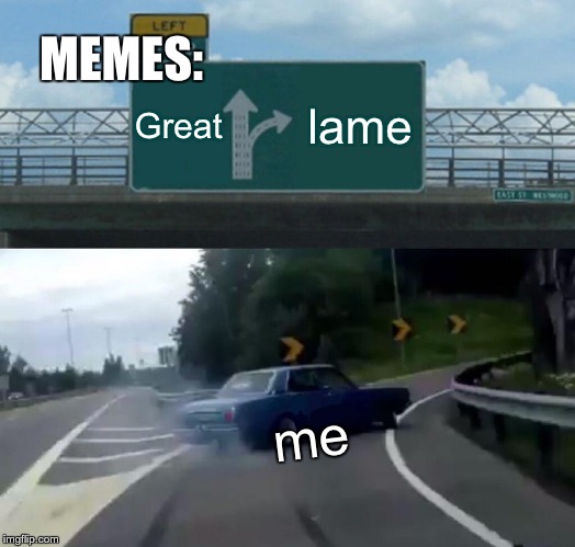 Left Exit 12 Off Ramp Meme | MEMES:; Great; lame; me | image tagged in memes,left exit 12 off ramp | made w/ Imgflip meme maker