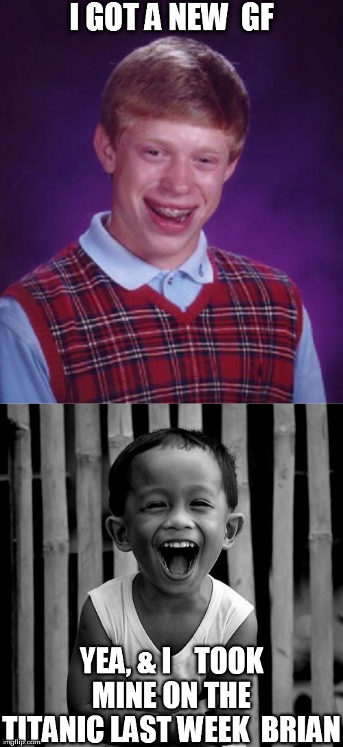 Dream   ON   BLB! | I GOT A NEW  GF; YEA, & I    TOOK MINE ON THE TITANIC LAST WEEK  BRIAN | image tagged in bad luck brian,gets a,girl,yeah right,in his dreams,he wishes | made w/ Imgflip meme maker