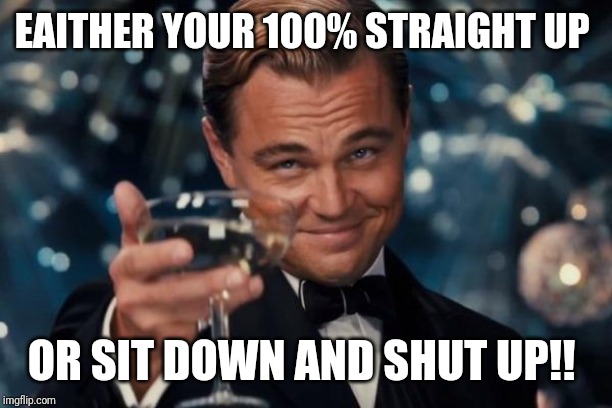 Leonardo Dicaprio Cheers | EAITHER YOUR 100% STRAIGHT UP; OR SIT DOWN AND SHUT UP!! | image tagged in memes,leonardo dicaprio cheers | made w/ Imgflip meme maker