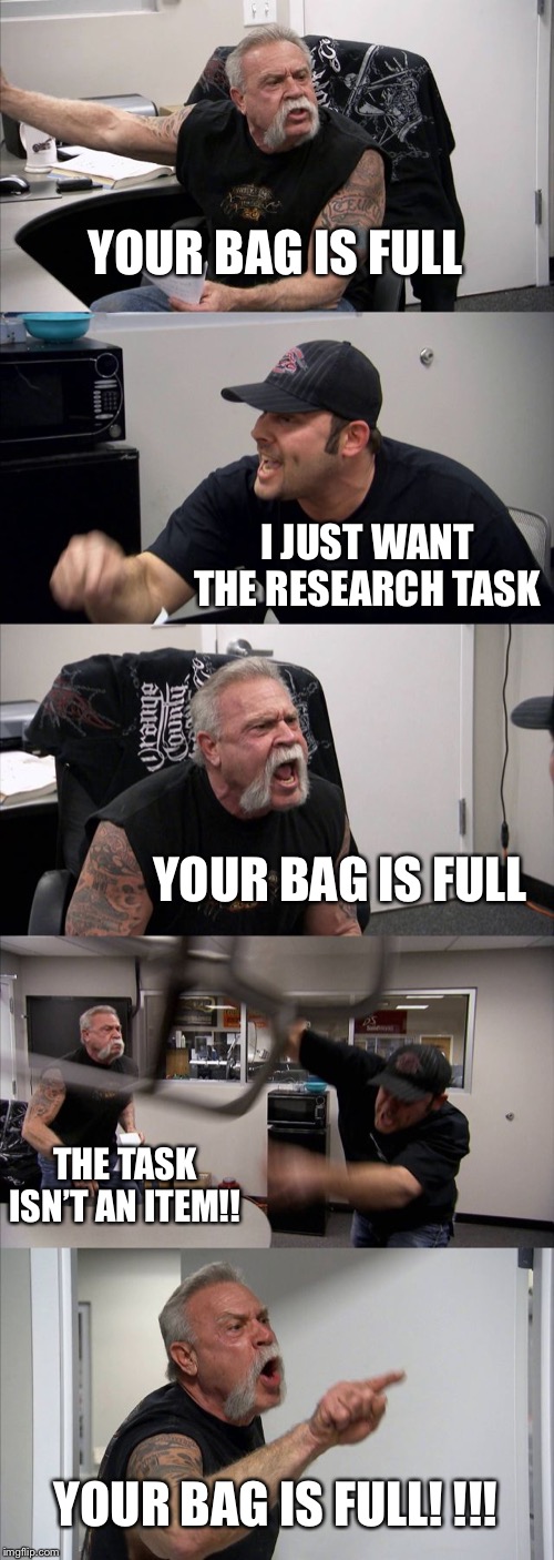 American Chopper Argument Meme | YOUR BAG IS FULL; I JUST WANT THE RESEARCH TASK; YOUR BAG IS FULL; THE TASK ISN’T AN ITEM!! YOUR BAG IS FULL! !!! | image tagged in memes,american chopper argument | made w/ Imgflip meme maker
