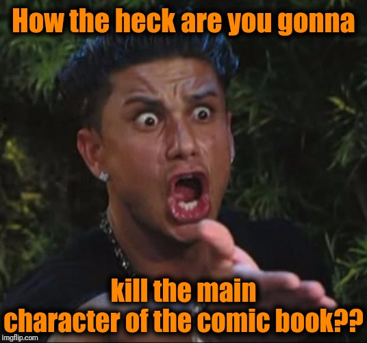 for crying out loud | How the heck are you gonna kill the main character of the comic book?? | image tagged in for crying out loud | made w/ Imgflip meme maker