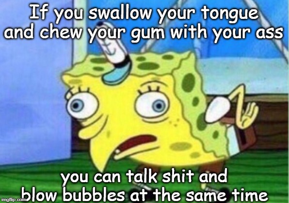Mocking Spongebob Meme | If you swallow your tongue and chew your gum with your ass; you can talk shit and blow bubbles at the same time | image tagged in memes,mocking spongebob | made w/ Imgflip meme maker