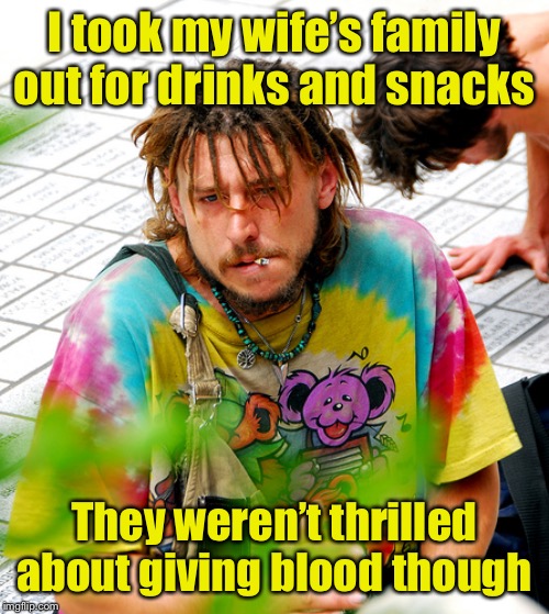 Treating the family on a loser’s budget | I took my wife’s family out for drinks and snacks; They weren’t thrilled about giving blood though | image tagged in memes,stoner phd,cheapskate | made w/ Imgflip meme maker