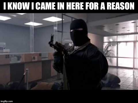 bank robber | I KNOW I CAME IN HERE FOR A REASON | image tagged in bank robber | made w/ Imgflip meme maker