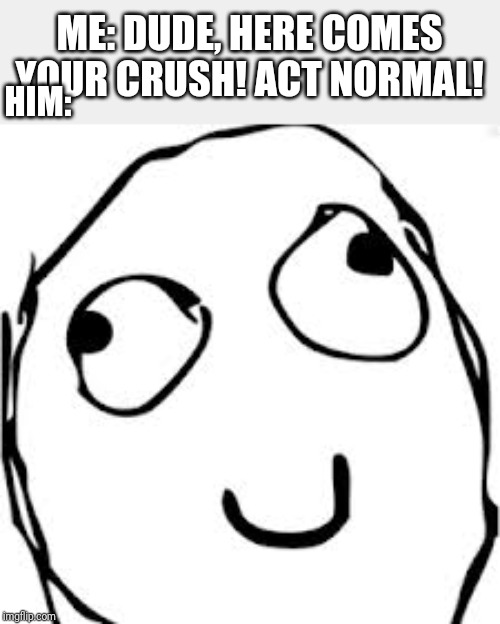 Derp Meme | ME: DUDE, HERE COMES YOUR CRUSH! ACT NORMAL! HIM: | image tagged in memes,derp | made w/ Imgflip meme maker
