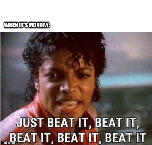 Just beat it , beat it | WHEN IT'S MONDAY: | image tagged in just beat it  beat it | made w/ Imgflip meme maker