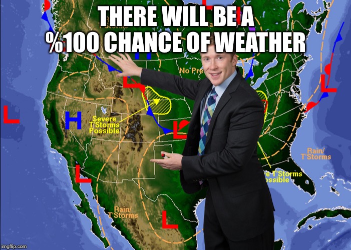 Weatherman |  THERE WILL BE A %100 CHANCE OF WEATHER | image tagged in weatherman | made w/ Imgflip meme maker