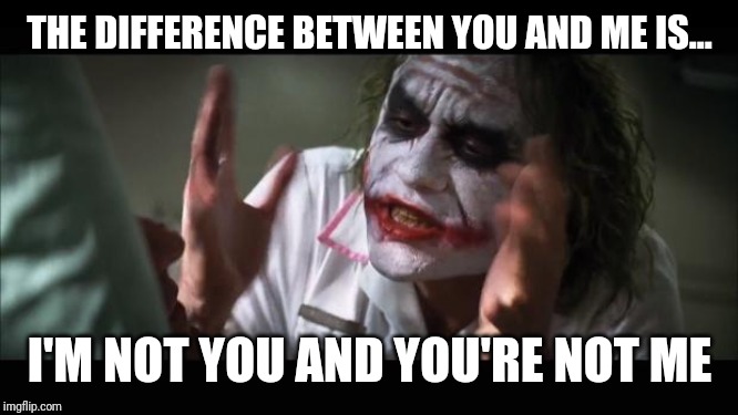 And everybody loses their minds | THE DIFFERENCE BETWEEN YOU AND ME IS... I'M NOT YOU AND YOU'RE NOT ME | image tagged in memes,and everybody loses their minds | made w/ Imgflip meme maker