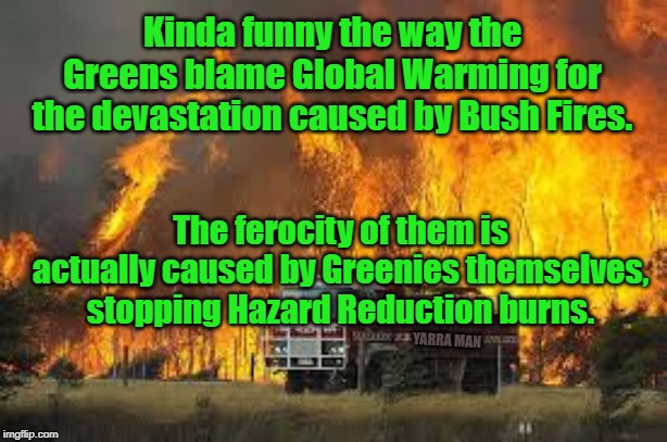 Bush Fires | Kinda funny the way the Greens blame Global Warming for the devastation caused by Bush Fires. The ferocity of them is actually caused by Greenies themselves, stopping Hazard Reduction burns. YARRA MAN | image tagged in bush fires | made w/ Imgflip meme maker