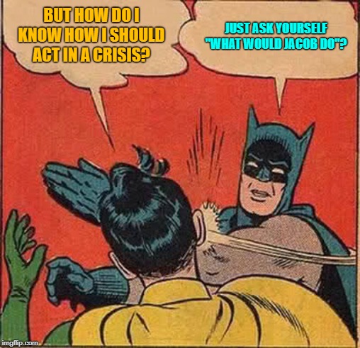 Batman Slapping Robin | BUT HOW DO I KNOW HOW I SHOULD ACT IN A CRISIS? JUST ASK YOURSELF "WHAT WOULD JACOB DO"? | image tagged in memes,batman slapping robin | made w/ Imgflip meme maker