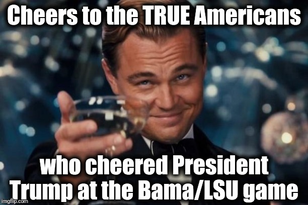 Leonardo Dicaprio Cheers Meme | Cheers to the TRUE Americans; who cheered President Trump at the Bama/LSU game | image tagged in memes,leonardo dicaprio cheers | made w/ Imgflip meme maker