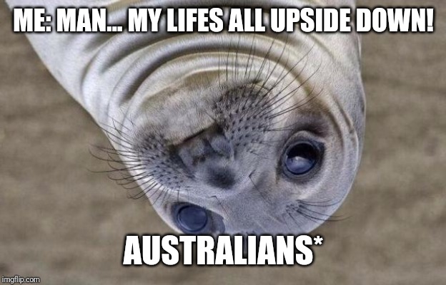 Awkward Moment Sealion | ME: MAN... MY LIFES ALL UPSIDE DOWN! AUSTRALIANS* | image tagged in memes,awkward moment sealion | made w/ Imgflip meme maker